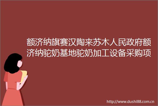 额济纳旗赛汉陶来苏木额济纳驼奶基地驼奶加工设备采购项目三次询价公告