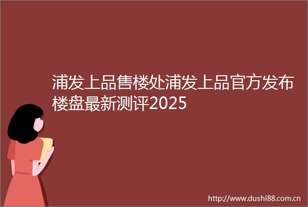 浦发上品售楼处浦发上品官方发布楼盘最新测评2025