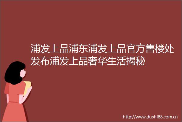 浦发上品浦东浦发上品官方售楼处发布浦发上品奢华生活揭秘