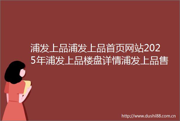 浦发上品浦发上品首页网站2025年浦发上品楼盘详情浦发上品售楼处欢迎您浦发上品指定网站