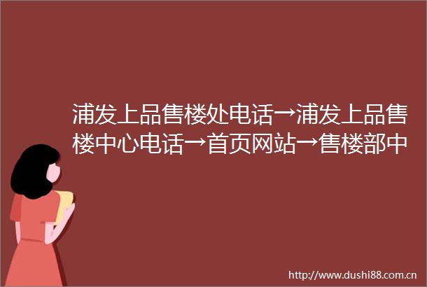 浦发上品售楼处电话→浦发上品售楼中心电话→首页网站→售楼部中心电话→楼盘资料→最新网站→24小时热线电话