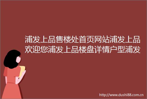 浦发上品售楼处首页网站浦发上品欢迎您浦发上品楼盘详情户型浦发上品最新价格