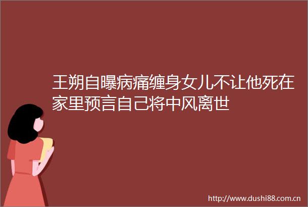 王朔自曝病痛缠身女儿不让他死在家里预言自己将中风离世