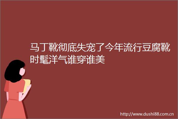 马丁靴彻底失宠了今年流行豆腐靴时髦洋气谁穿谁美