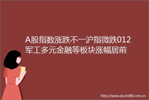 A股指数涨跌不一沪指微跌012军工多元金融等板块涨幅居前