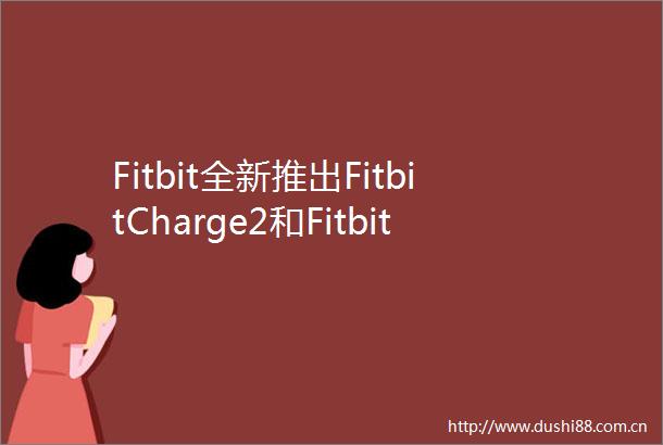 Fitbit全新推出FitbitCharge2和FitbitFlex2