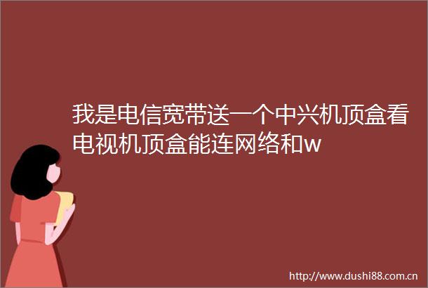 我是电信宽带送一个中兴机顶盒看电视机顶盒能连网络和w