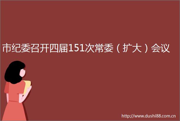 市纪委召开四届151次常委（扩大）会议