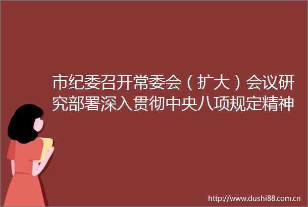 市纪委召开常委会（扩大）会议研究部署深入贯彻中央八项规定精神学习教育工作