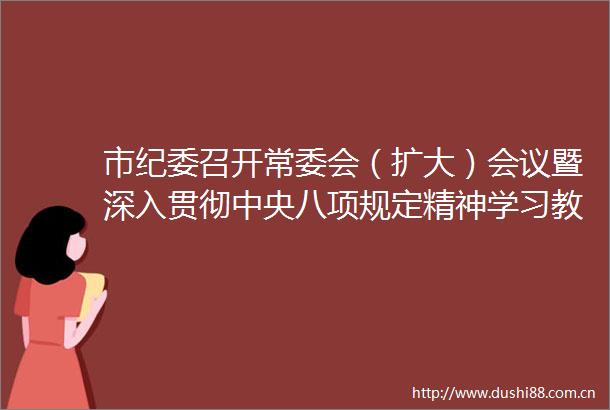 市纪委召开常委会（扩大）会议暨深入贯彻中央八项规定精神学习教育专题会议
