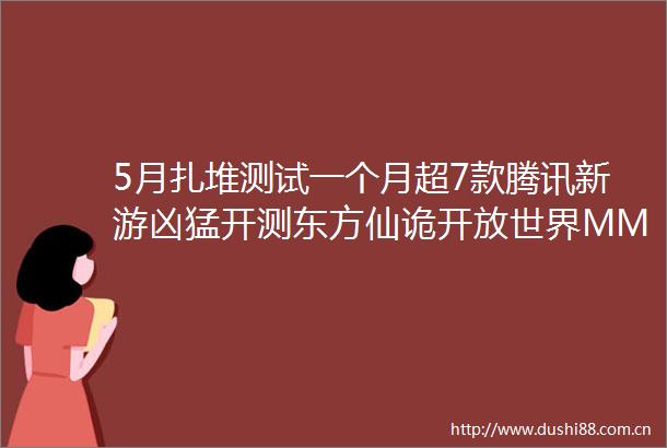 5月扎堆测试一个月超7款腾讯新游凶猛开测东方仙诡开放世界MMO首测