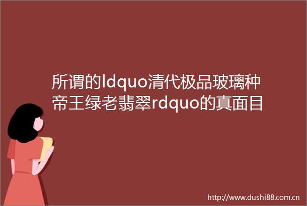所谓的ldquo清代极品玻璃种帝王绿老翡翠rdquo的真面目