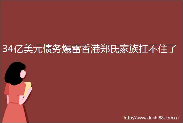 34亿美元债务爆雷香港郑氏家族扛不住了