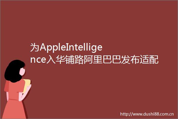 为AppleIntelligence入华铺路阿里巴巴发布适配苹果MLX架构的Qwen3升级版