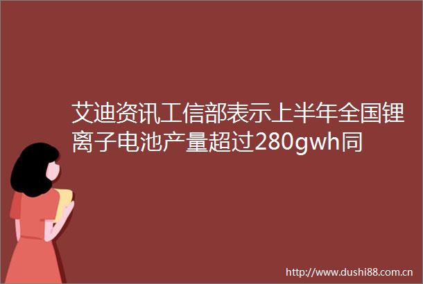 艾迪资讯工信部表示上半年全国锂离子电池产量超过280gwh同比增长150一汽红旗模块化电驱总成正式EOL下线