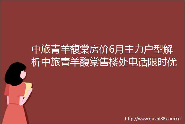 中旅青羊馥棠房价6月主力户型解析中旅青羊馥棠售楼处电话限时优惠预约通道楼盘最新动态