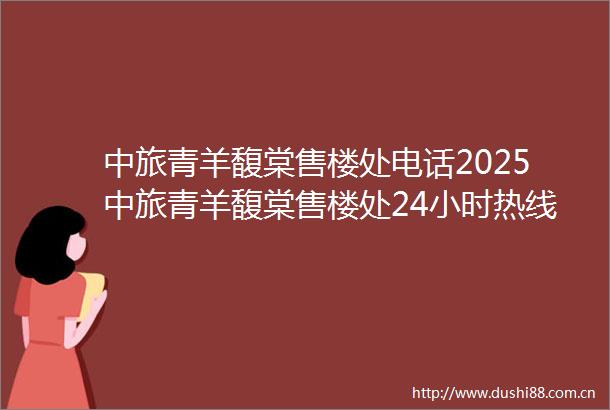 中旅青羊馥棠售楼处电话2025中旅青羊馥棠售楼处24小时热线营销中心全方位咨询