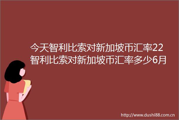 今天智利比索对新加坡币汇率22智利比索对新加坡币汇率多少6月21日
