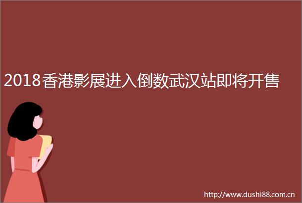 2018香港影展进入倒数武汉站即将开售