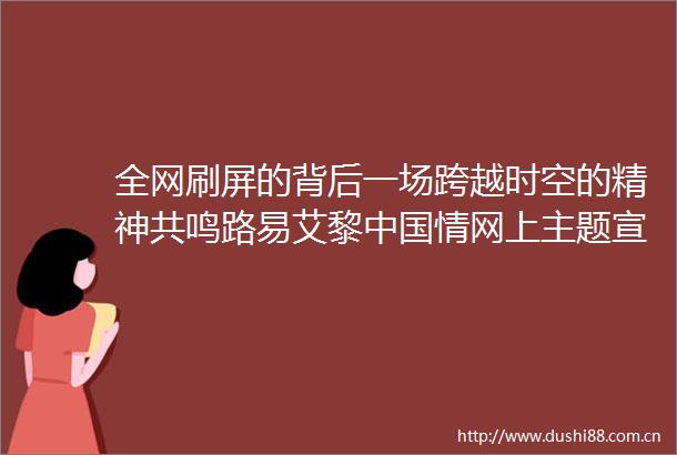 全网刷屏的背后一场跨越时空的精神共鸣路易艾黎情网上主题宣传活动火热出圈燃动全网感动人心