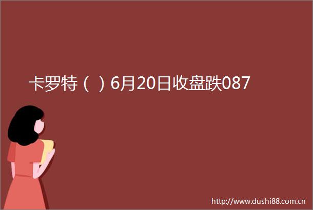 卡罗特（）6月20日收盘跌087
