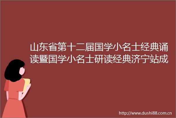 山东省第十二届国学小名士经典诵读暨国学小名士研读经典济宁站成功启幕