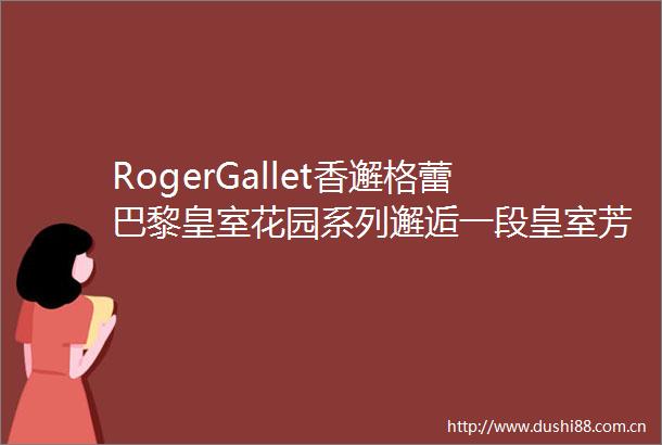 RogerGallet香邂格蕾巴黎皇室花园系列邂逅一段皇室芳香
