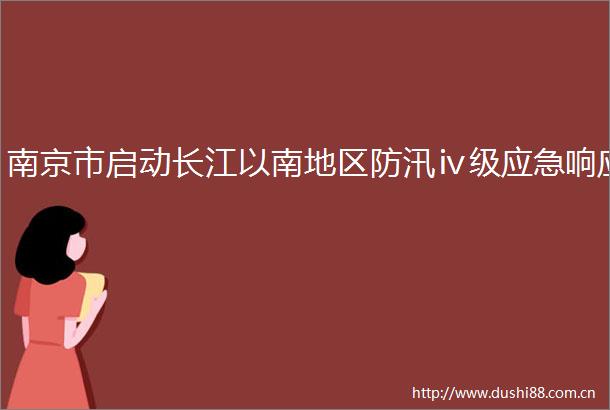 南京市启动长江以南地区防汛ⅳ级应急响应