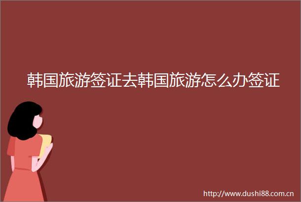 韩国旅游签证去韩国旅游怎么办签证
