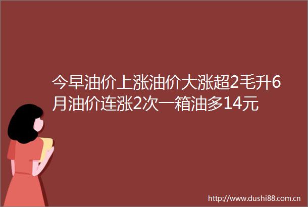 今早油价上涨油价大涨超2毛升6月油价连涨2次一箱油多14元