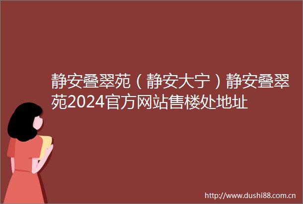 静安叠翠苑（静安大宁）静安叠翠苑2024官方网站售楼处地址
