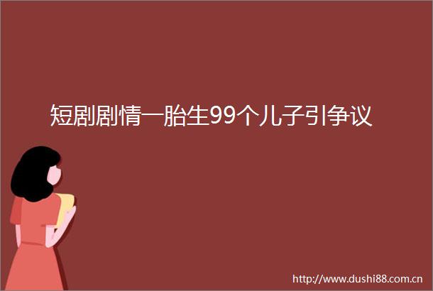 短剧剧情一胎生99个儿子引争议