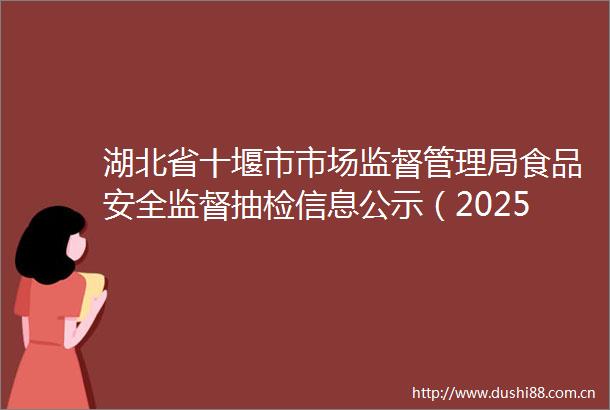 湖北省十堰市市场监督管理局食品安全监督抽检信息公示（2025年第4期）