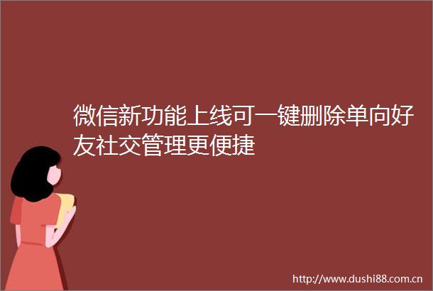 微信新功能上线可一键删除单向好友社交管理更便捷