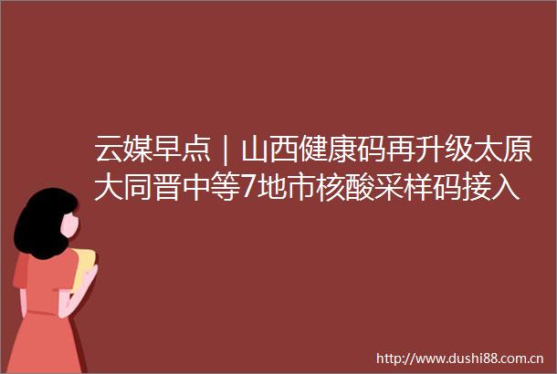 云媒早点｜山西健康码再升级太原大同晋中等7地市核酸采样码接入健康码服务页面