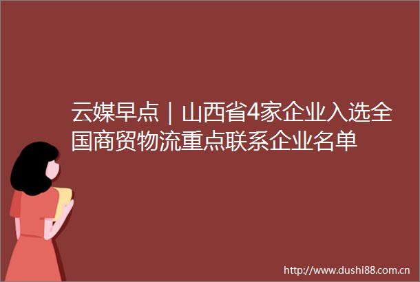 云媒早点｜山西省4家企业入选全国商贸物流重点联系企业名单