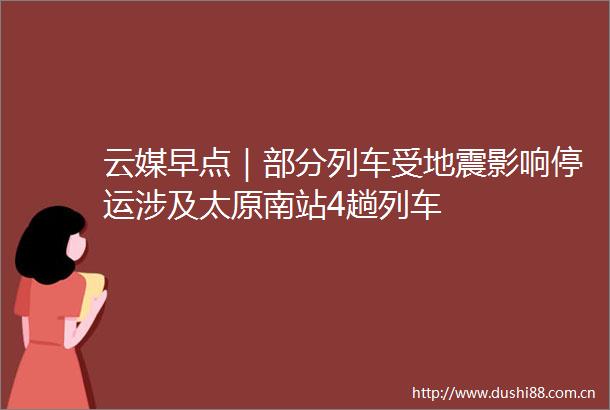 云媒早点｜部分列车受地震影响停运涉及太原南站4趟列车