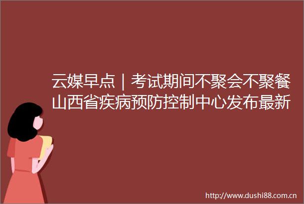 云媒早点｜考试期间不聚会不聚餐山西省疾病预防控制中心发布最新健康提示