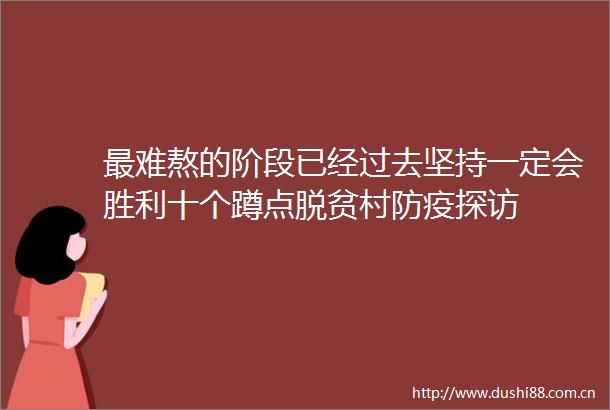 最难熬的阶段已经过去坚持一定会胜利十个蹲点脱贫村防疫探访