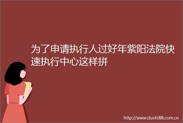 为了申请执行人过好年紫阳快速执行中心这样拼
