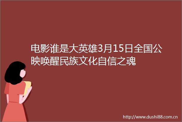 电影谁是大英雄3月15日全国公映唤醒民族文化自信之魂