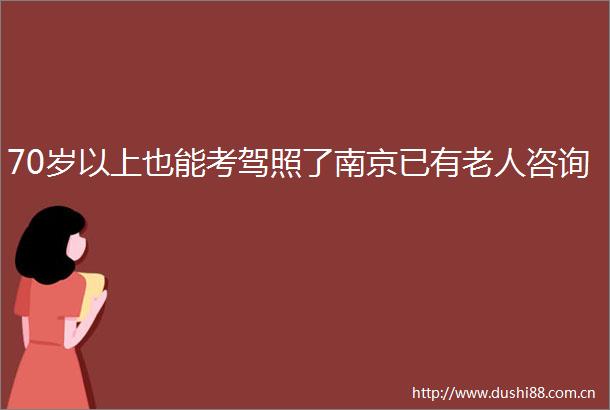 70岁以上也能考驾照了南京已有老人咨询