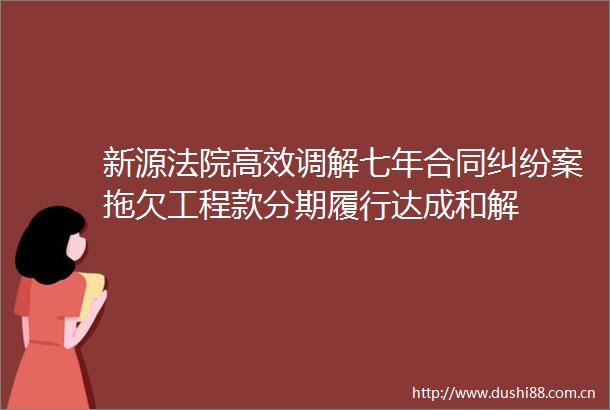 新源高效调解七年合同案拖欠分期履行达成和解
