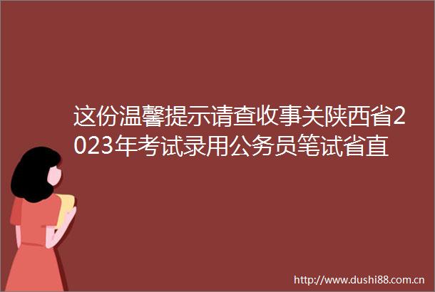 这份温馨提示请查收事关陕西省2023年考试录用员笔试省直考区