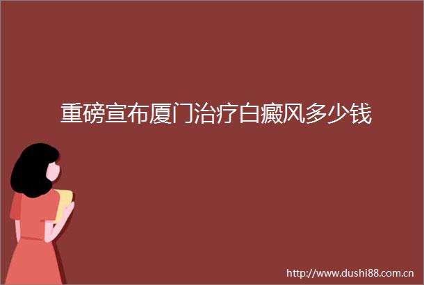 重磅宣布厦门治疗白癜风多少钱