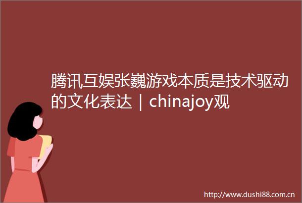 腾讯互娱张巍游戏本质是技术驱动的文化表达｜chinajoy观察