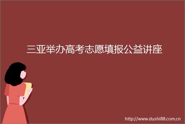 三亚举办高考志愿填报公益讲座