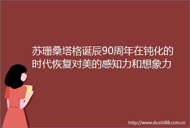 苏珊桑塔格诞辰90周年在钝化的时代恢复对美的感知力和想象力