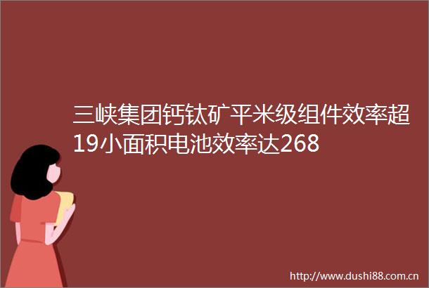 三峡集团钙钛矿平米级组件效率超19小面积电池效率达268