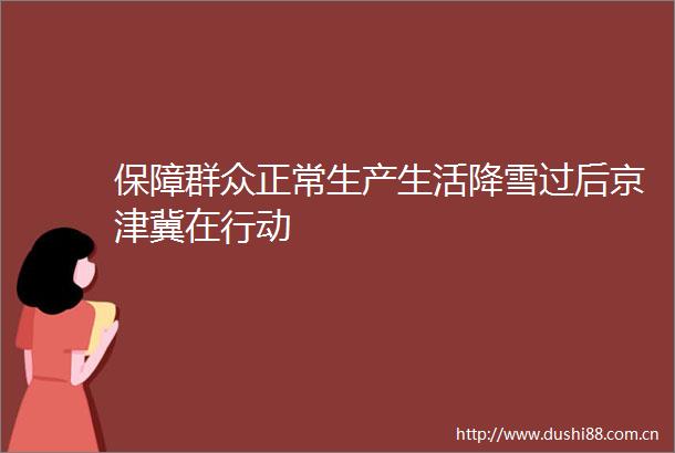 保障群众正常生产生活降雪过后京津冀在行动